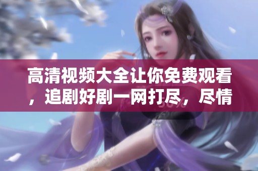 高清视频大全让你免费观看，追剧好剧一网打尽，尽情享受吧
