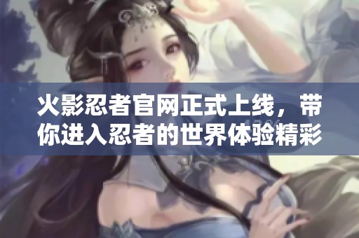 火影忍者官网正式上线，带你进入忍者的世界体验精彩内容