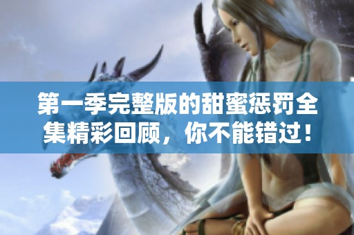 第一季完整版的甜蜜惩罚全集精彩回顾，你不能错过！