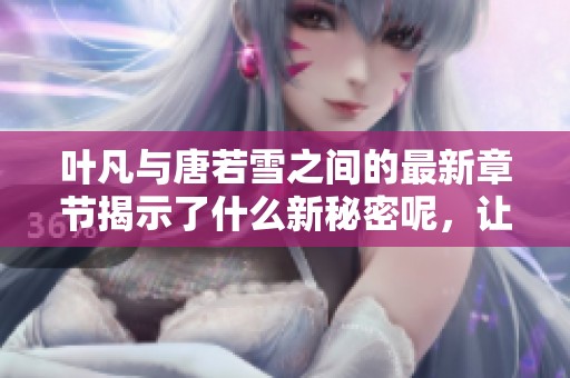 叶凡与唐若雪之间的最新章节揭示了什么新秘密呢，让我们一探究竟！