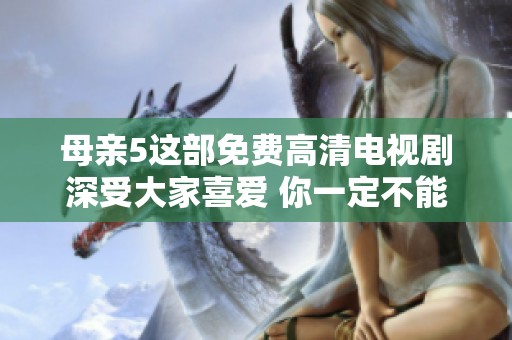 母亲5这部免费高清电视剧深受大家喜爱 你一定不能错过这精彩剧情