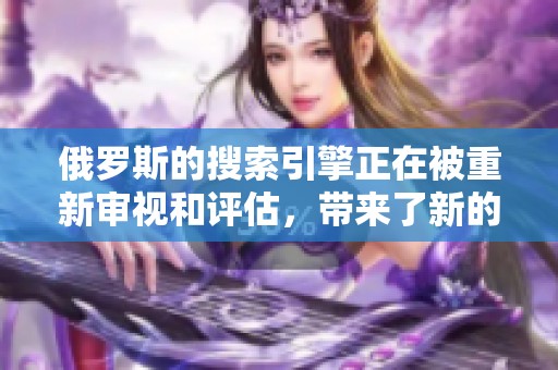 俄罗斯的搜索引擎正在被重新审视和评估，带来了新的发展契机