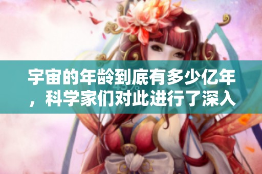 宇宙的年龄到底有多少亿年，科学家们对此进行了深入研究