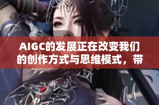 AIGC的发展正在改变我们的创作方式与思维模式，带来了前所未有的机遇与挑战。