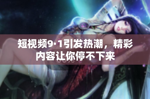 短视频9·1引发热潮，精彩内容让你停不下来