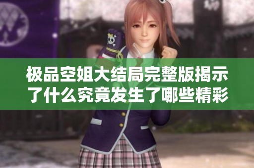 极品空姐大结局完整版揭示了什么究竟发生了哪些精彩故事和情节呢