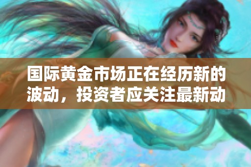 国际黄金市场正在经历新的波动，投资者应关注最新动态。
