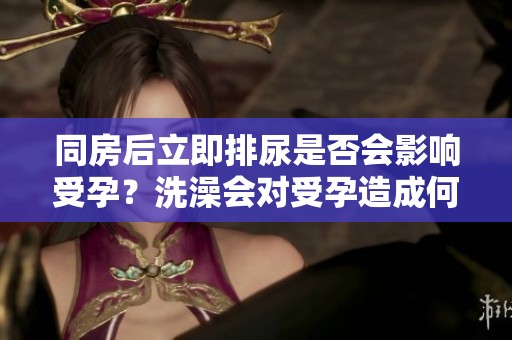 同房后立即排尿是否会影响受孕？洗澡会对受孕造成何种影响呢？