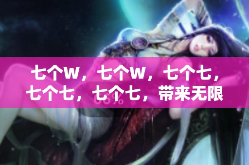 七个W，七个W，七个七，七个七，七个七，带来无限可能！
