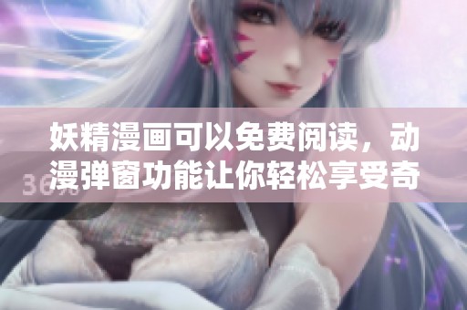 妖精漫画可以免费阅读，动漫弹窗功能让你轻松享受奇幻世界