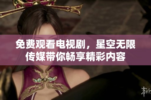 免费观看电视剧，星空无限传媒带你畅享精彩内容