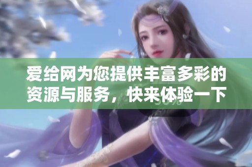 爱给网为您提供丰富多彩的资源与服务，快来体验一下吧