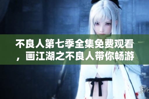 不良人第七季全集免费观看，画江湖之不良人带你畅游江湖世界