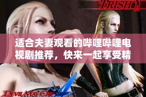 适合夫妻观看的哔哩哔哩电视剧推荐，快来一起享受精彩时光吧！