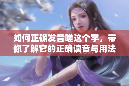 如何正确发音嗟这个字，带你了解它的正确读音与用法