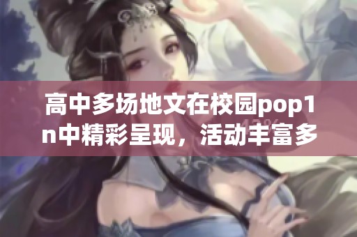 高中多场地文在校园pop1n中精彩呈现，活动丰富多样引人入胜