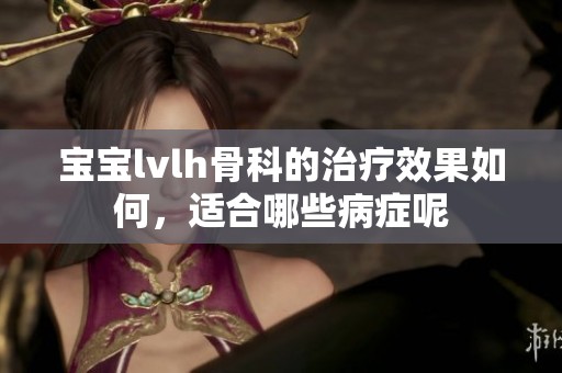 宝宝lvlh骨科的治疗效果如何，适合哪些病症呢