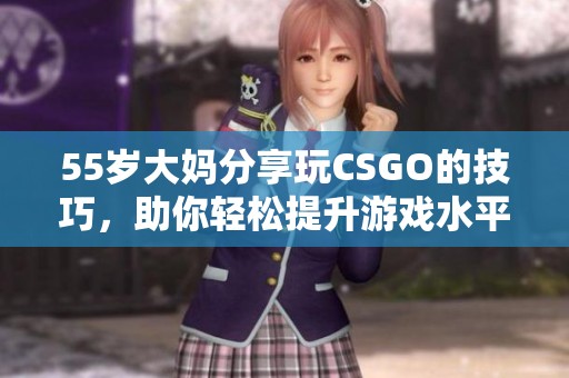 55岁大妈分享玩CSGO的技巧，助你轻松提升游戏水平