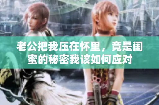 老公把我压在怀里，竟是闺蜜的秘密我该如何应对