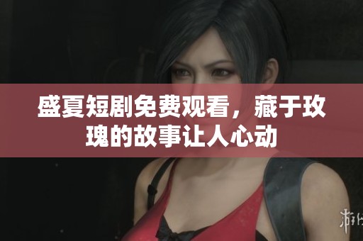 盛夏短剧免费观看，藏于玫瑰的故事让人心动