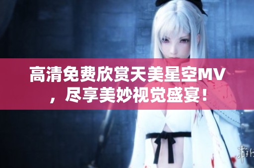 高清免费欣赏天美星空MV，尽享美妙视觉盛宴！