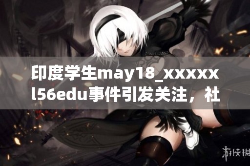 印度学生may18_xxxxxl56edu事件引发关注，社会各界积极讨论支持与反思