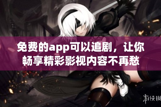 免费的app可以追剧，让你畅享精彩影视内容不再愁