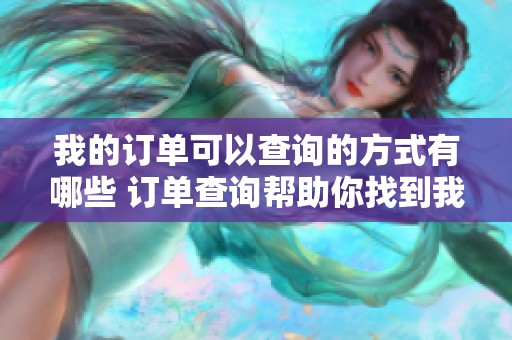 我的订单可以查询的方式有哪些 订单查询帮助你找到我的订单信息