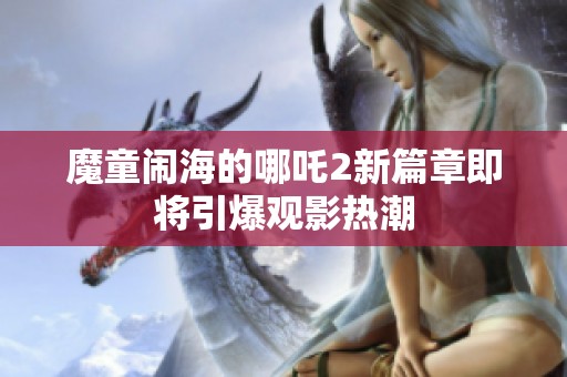 魔童闹海的哪吒2新篇章即将引爆观影热潮