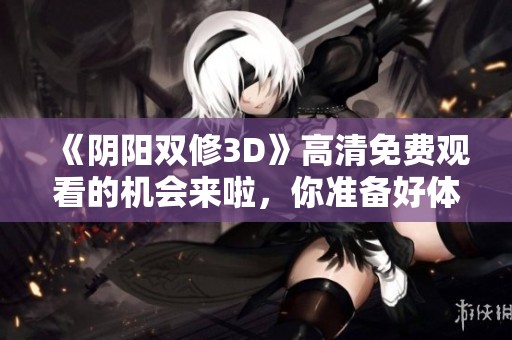 《阴阳双修3D》高清免费观看的机会来啦，你准备好体验了吗