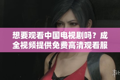 想要观看中国电视剧吗？成全视频提供免费高清观看服务！