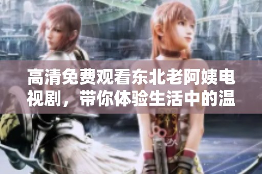 高清免费观看东北老阿姨电视剧，带你体验生活中的温情与故事