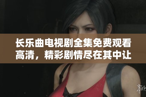 长乐曲电视剧全集免费观看高清，精彩剧情尽在其中让你停不下来