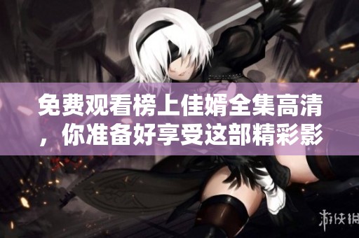 免费观看榜上佳婿全集高清，你准备好享受这部精彩影片了吗