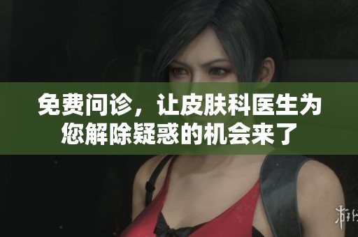 免费问诊，让皮肤科医生为您解除疑惑的机会来了