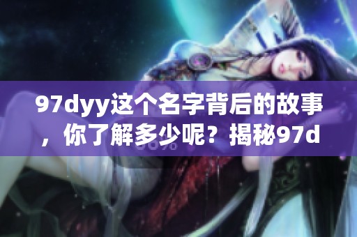 97dyy这个名字背后的故事，你了解多少呢？揭秘97dyy的真相与影响。