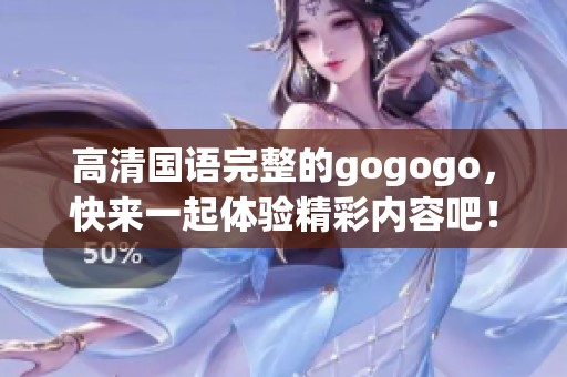 高清国语完整的gogogo，快来一起体验精彩内容吧！