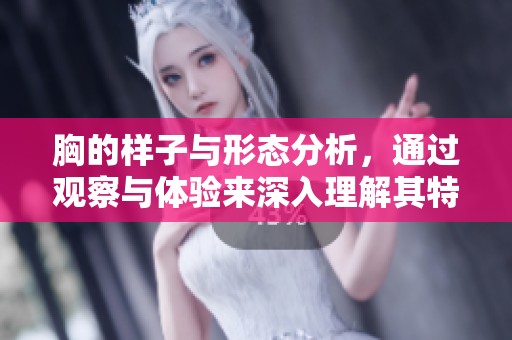胸的样子与形态分析，通过观察与体验来深入理解其特征