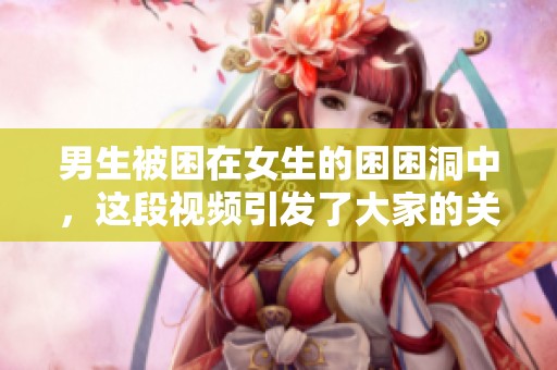 男生被困在女生的困困洞中，这段视频引发了大家的关注
