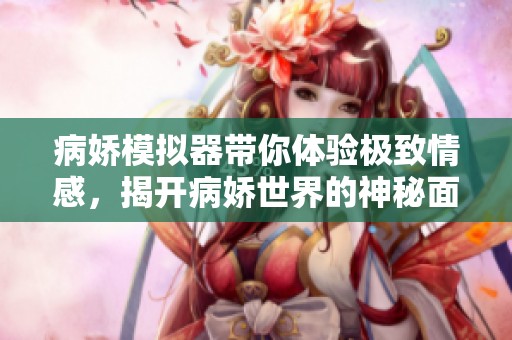 病娇模拟器带你体验极致情感，揭开病娇世界的神秘面纱
