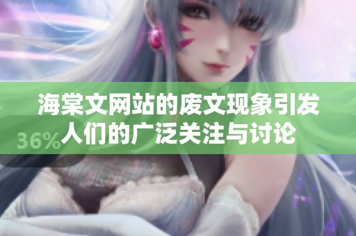 海棠文网站的废文现象引发人们的广泛关注与讨论