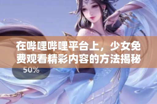 在哔哩哔哩平台上，少女免费观看精彩内容的方法揭秘