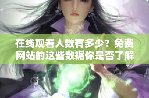 在线观看人数有多少？免费网站的这些数据你是否了解过呢