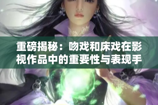 重磅揭秘：吻戏和床戏在影视作品中的重要性与表现手法分析