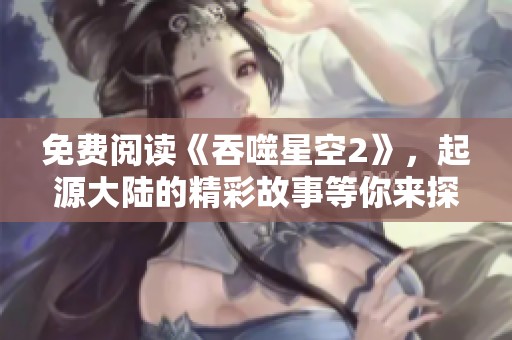 免费阅读《吞噬星空2》，起源大陆的精彩故事等你来探索