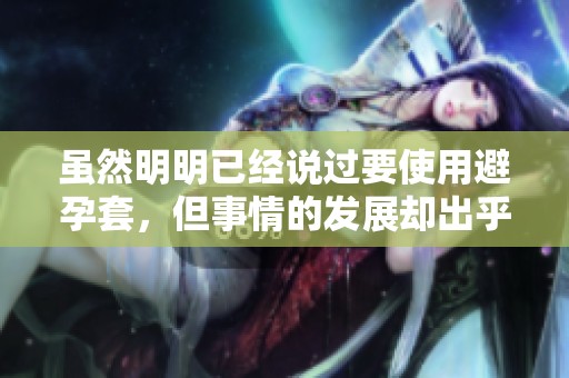 虽然明明已经说过要使用避孕套，但事情的发展却出乎意料