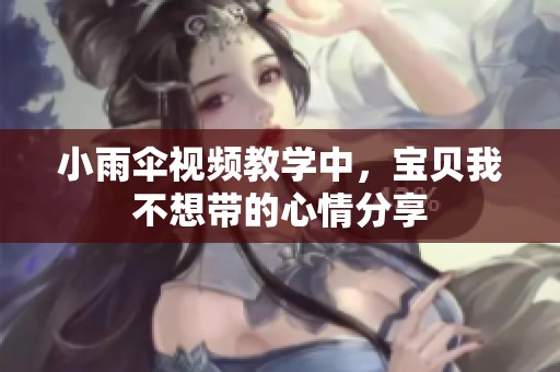 小雨伞视频教学中，宝贝我不想带的心情分享