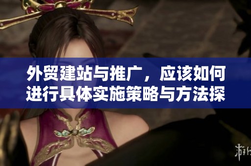 外贸建站与推广，应该如何进行具体实施策略与方法探讨