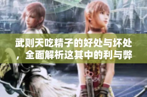 武则天吃精子的好处与坏处，全面解析这其中的利与弊