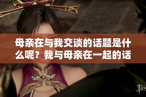 母亲在与我交谈的话题是什么呢？我与母亲在一起的话，真是温暖。